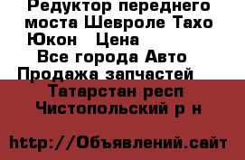 Редуктор переднего моста Шевроле Тахо/Юкон › Цена ­ 35 000 - Все города Авто » Продажа запчастей   . Татарстан респ.,Чистопольский р-н